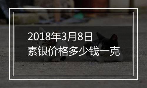 2018年3月8日素银价格多少钱一克