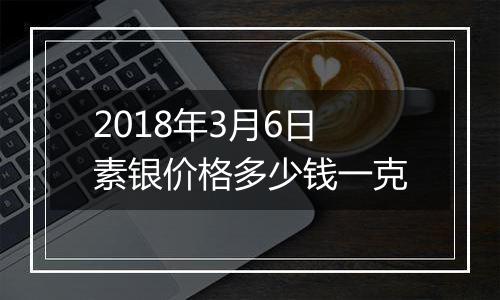 2018年3月6日素银价格多少钱一克