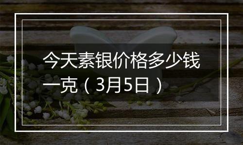 今天素银价格多少钱一克(3月5日)