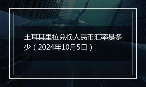 土耳其里拉兑换人民币汇率是多少(2024年10月5日)