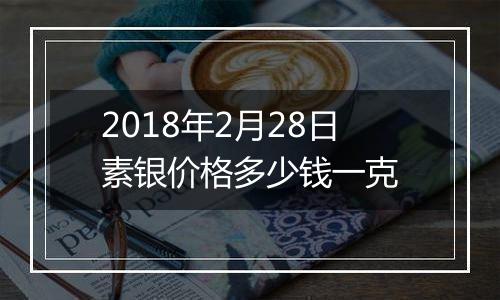 2018年2月28日素银价格多少钱一克