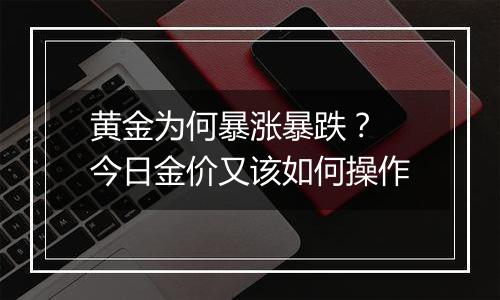 黄金为何暴涨暴跌? 今日金价又该如何操作