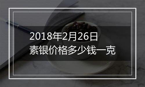 2018年2月26日素银价格多少钱一克
