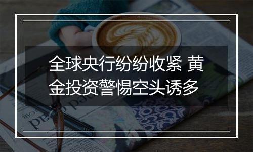 全球央行纷纷收紧 黄金投资警惕空头诱多
