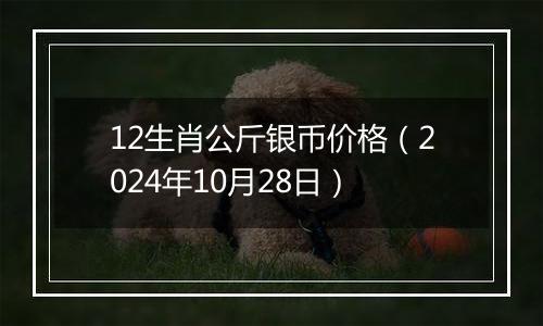12生肖公斤银币价格（2024年10月28日）
