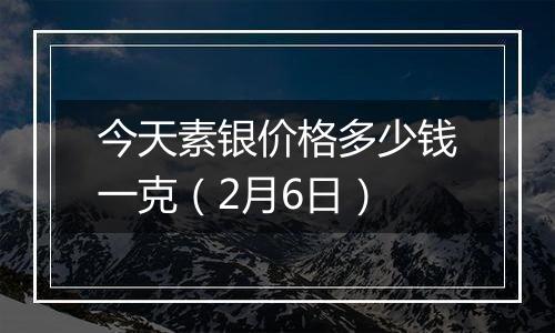 今天素银价格多少钱一克(2月6日)