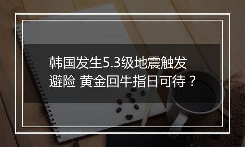 韩国发生5.3级地震触发避险 黄金回牛指日可待？