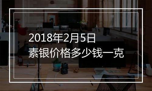 2018年2月5日素银价格多少钱一克