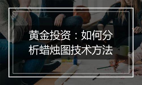黄金投资：如何分析蜡烛图技术方法
