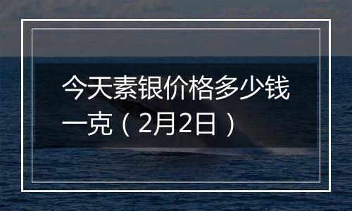 今天素银价格多少钱一克(2月2日)