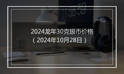 2024龙年30克银币价格(2024年10月28日)