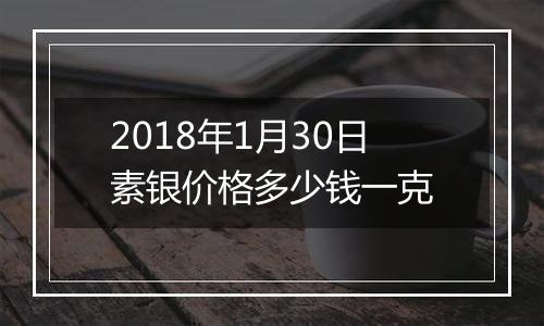 2018年1月30日素银价格多少钱一克