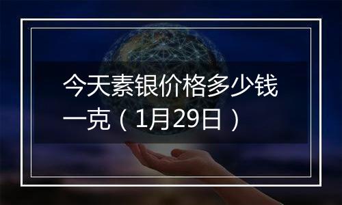 今天素银价格多少钱一克(1月29日)