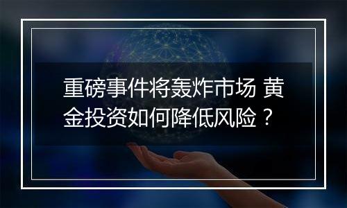 重磅事件将轰炸市场 黄金投资如何降低风险？