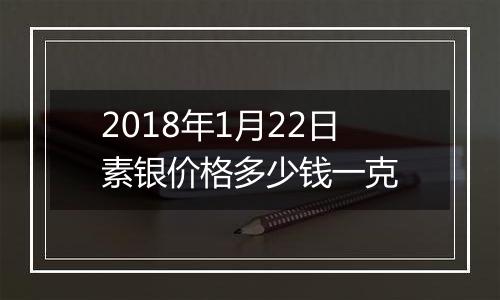 2018年1月22日素银价格多少钱一克