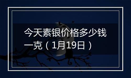 今天素银价格多少钱一克(1月19日)