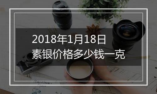 2018年1月18日素银价格多少钱一克