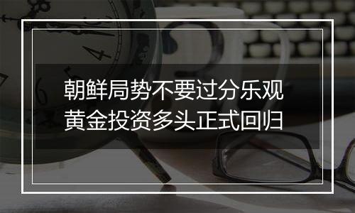 朝鲜局势不要过分乐观 黄金投资多头正式回归