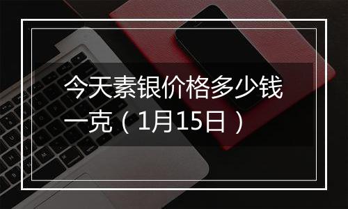今天素银价格多少钱一克(1月15日)