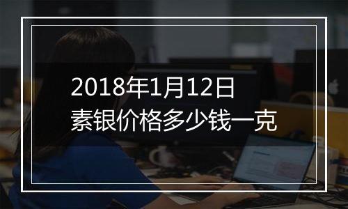 2018年1月12日素银价格多少钱一克