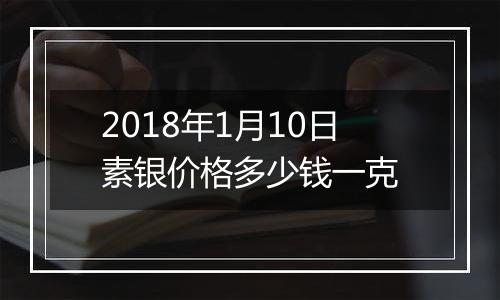 2018年1月10日素银价格多少钱一克
