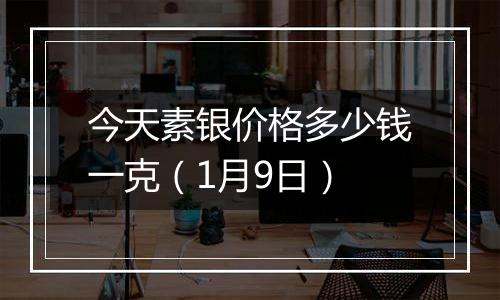 今天素银价格多少钱一克(1月9日)