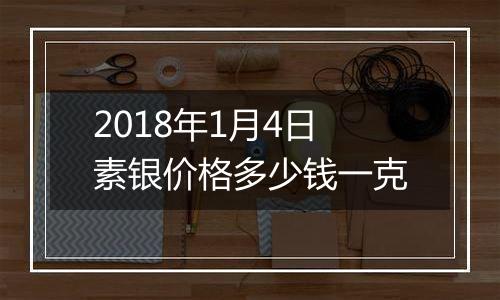 2018年1月4日素银价格多少钱一克