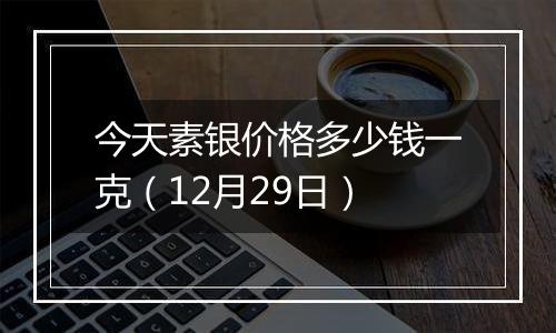 今天素银价格多少钱一克(12月29日)