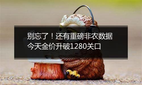 别忘了！还有重磅非农数据 今天金价升破1280关口
