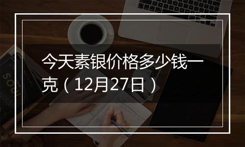 今天素银价格多少钱一克(12月27日)
