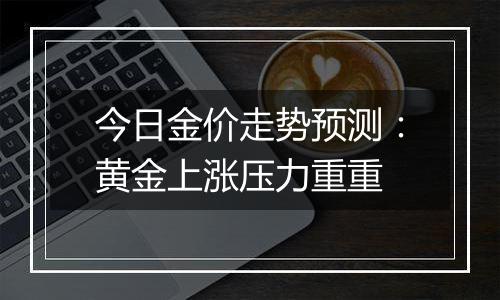 今日金价走势预测：黄金上涨压力重重