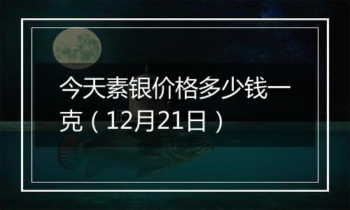 今天素银价格多少钱一克(12月21日)