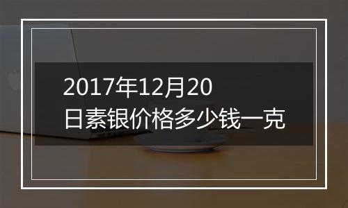 2017年12月20日素银价格多少钱一克