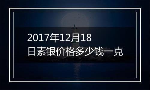 2017年12月18日素银价格多少钱一克