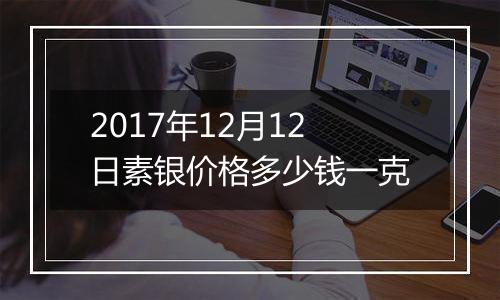 2017年12月12日素银价格多少钱一克