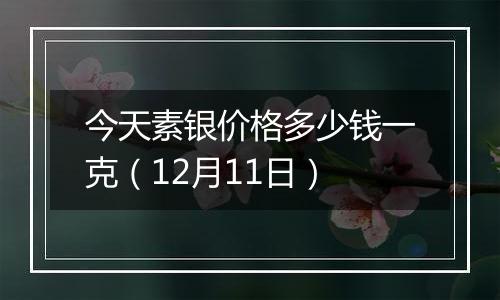 今天素银价格多少钱一克(12月11日)