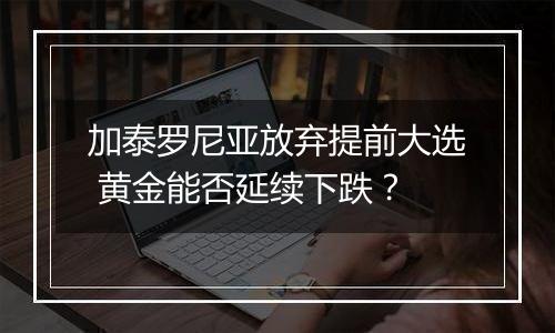 加泰罗尼亚放弃提前大选 黄金能否延续下跌？