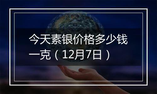 今天素银价格多少钱一克(12月7日)