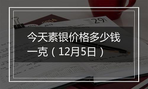 今天素银价格多少钱一克(12月5日)