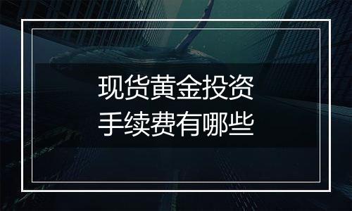 现货黄金投资手续费有哪些