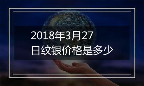 2018年3月27日纹银价格是多少