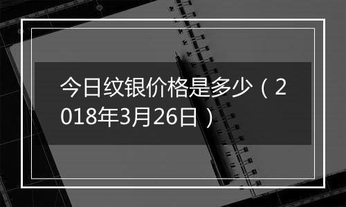 今日纹银价格是多少(2018年3月26日)