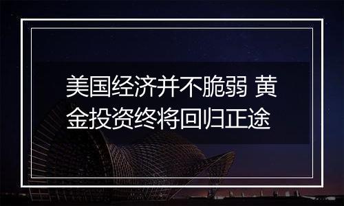 美国经济并不脆弱 黄金投资终将回归正途