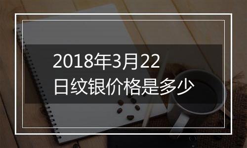 2018年3月22日纹银价格是多少