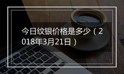 今日纹银价格是多少(2018年3月21日)
