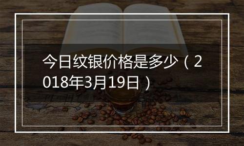 今日纹银价格是多少(2018年3月19日)