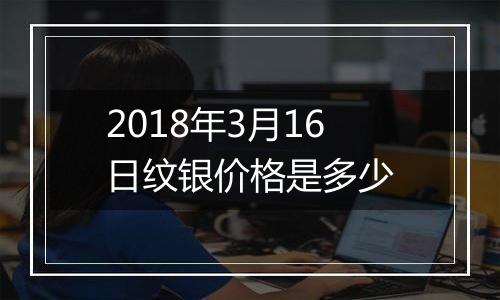 2018年3月16日纹银价格是多少