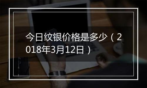 今日纹银价格是多少(2018年3月12日)
