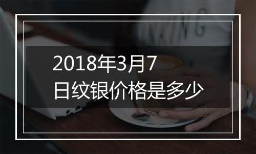 2018年3月7日纹银价格是多少