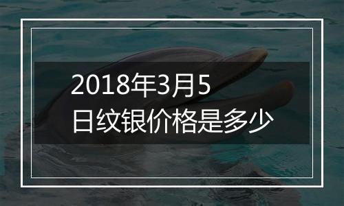 2018年3月5日纹银价格是多少